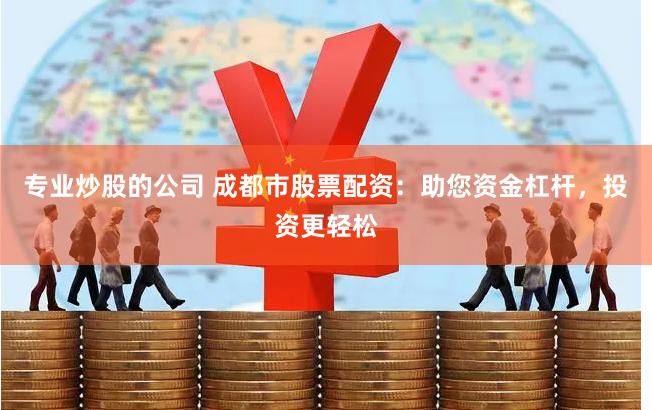 专业炒股的公司 成都市股票配资：助您资金杠杆，投资更轻松