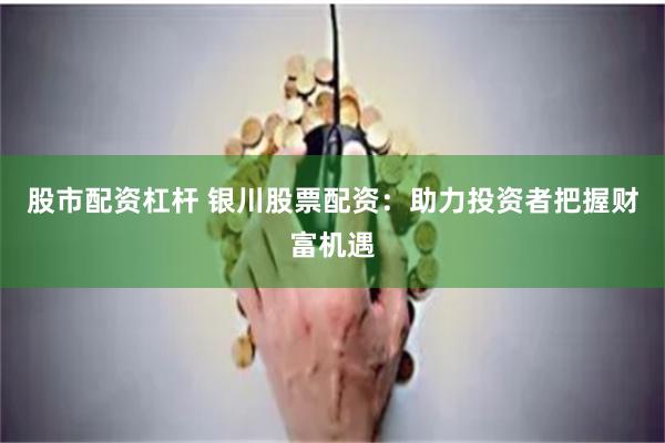 股市配资杠杆 银川股票配资：助力投资者把握财富机遇