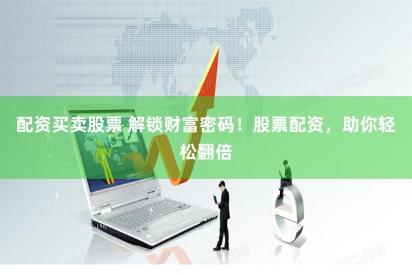 配资买卖股票 解锁财富密码！股票配资，助你轻松翻倍