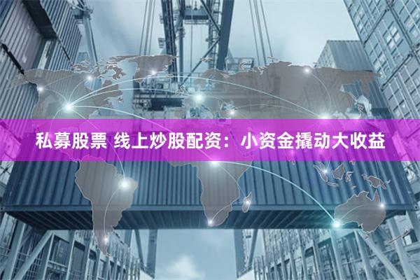 私募股票 线上炒股配资：小资金撬动大收益