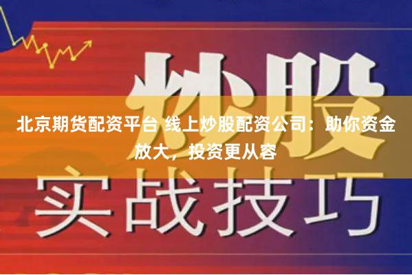 北京期货配资平台 线上炒股配资公司：助你资金放大，投资更从容