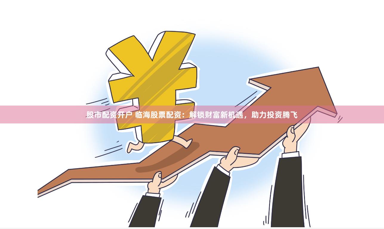 股市配资开户 临海股票配资：解锁财富新机遇，助力投资腾飞
