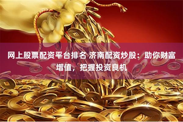 网上股票配资平台排名 济南配资炒股：助你财富增值，把握投资良机