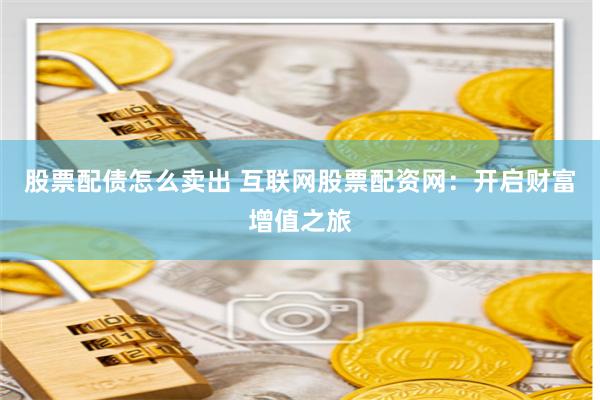 股票配债怎么卖出 互联网股票配资网：开启财富增值之旅
