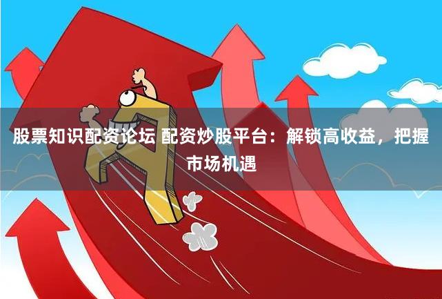 股票知识配资论坛 配资炒股平台：解锁高收益，把握市场机遇