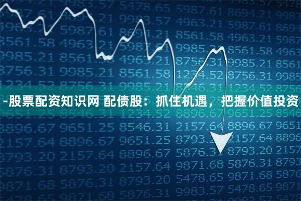 -股票配资知识网 配债股：抓住机遇，把握价值投资