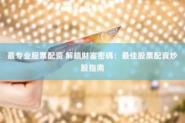 最专业股票配资 解鎖財富密碼：最佳股票配資炒股指南