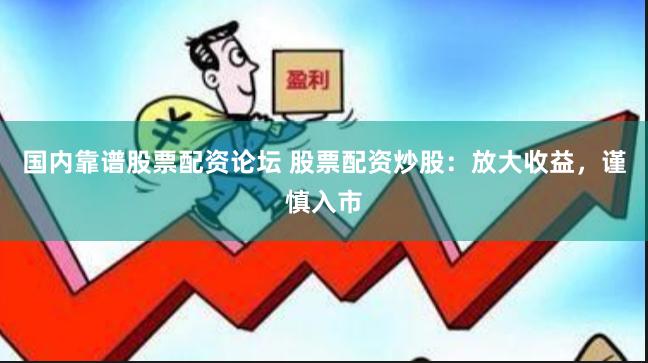 国内靠谱股票配资论坛 股票配资炒股：放大收益，谨慎入市