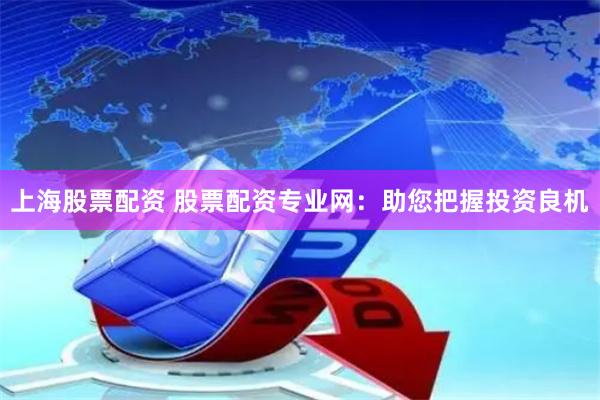 上海股票配资 股票配资专业网：助您把握投资良机
