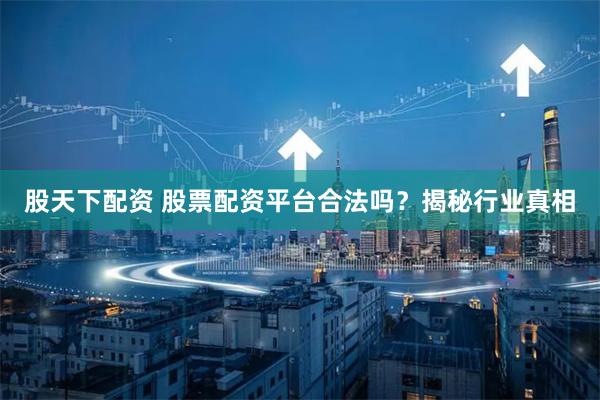 股天下配资 股票配资平台合法吗？揭秘行业真相