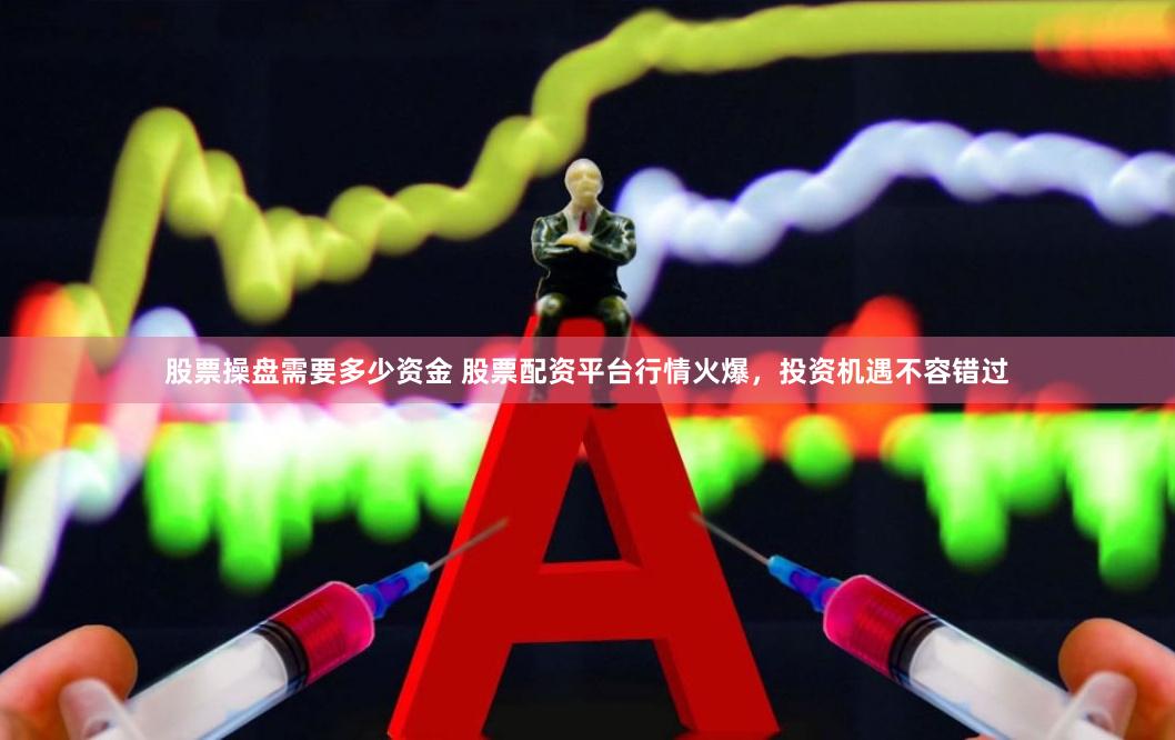 股票操盘需要多少资金 股票配资平台行情火爆，投资机遇不容错过