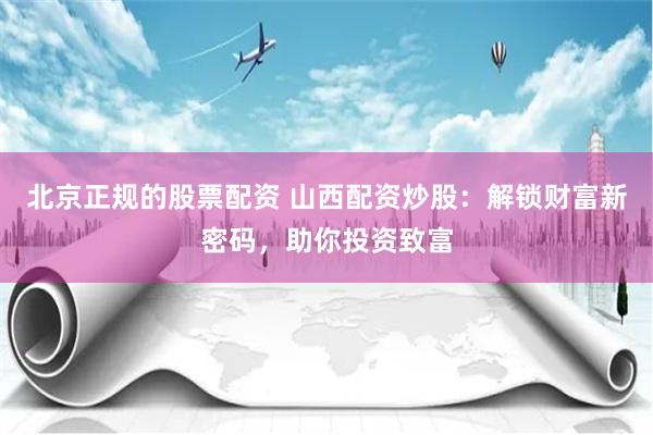 北京正规的股票配资 山西配资炒股：解锁财富新密码，助你投资致富