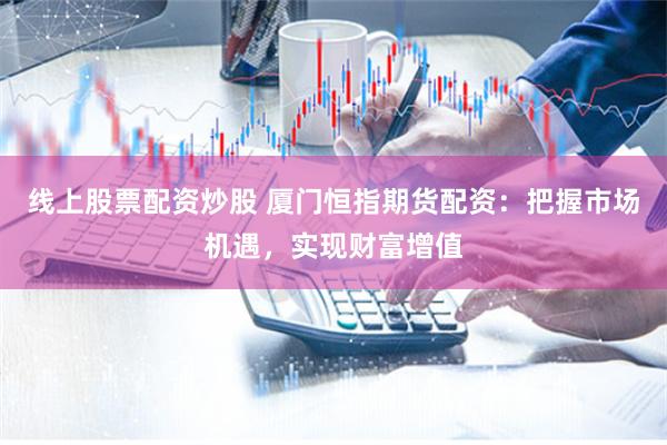 线上股票配资炒股 厦门恒指期货配资：把握市场机遇，实现财富增值