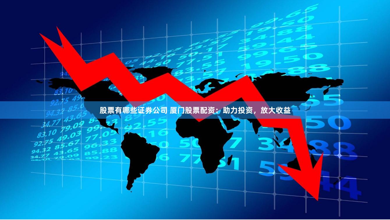 股票有哪些证券公司 厦门股票配资：助力投资，放大收益