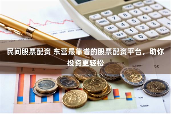 民间股票配资 东营最靠谱的股票配资平台，助你投资更轻松