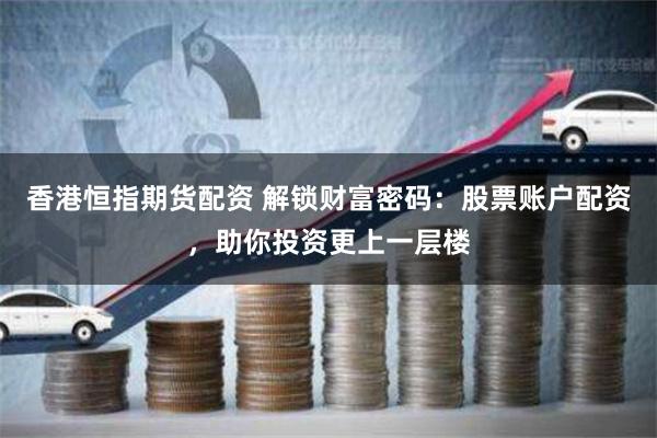 香港恒指期货配资 解锁财富密码：股票账户配资，助你投资更上一层楼