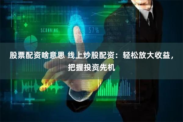 股票配资啥意思 线上炒股配资：轻松放大收益，把握投资先机