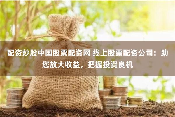 配资炒股中国股票配资网 线上股票配资公司：助您放大收益，把握投资良机