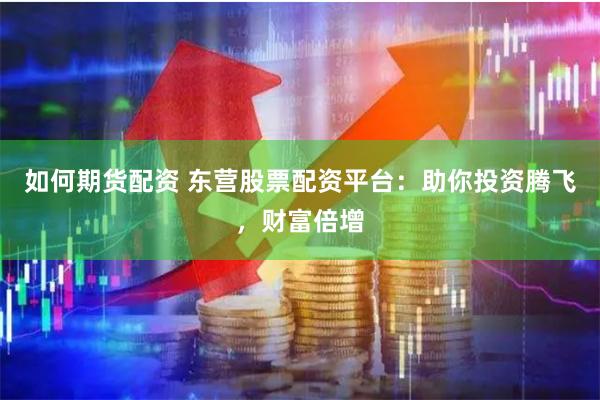 如何期货配资 东营股票配资平台：助你投资腾飞，财富倍增