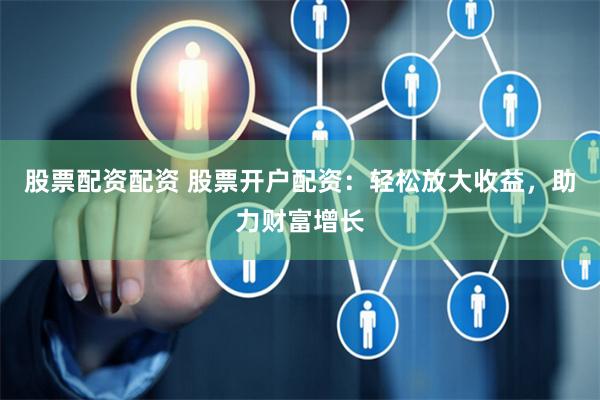 股票配资配资 股票开户配资：轻松放大收益，助力财富增长