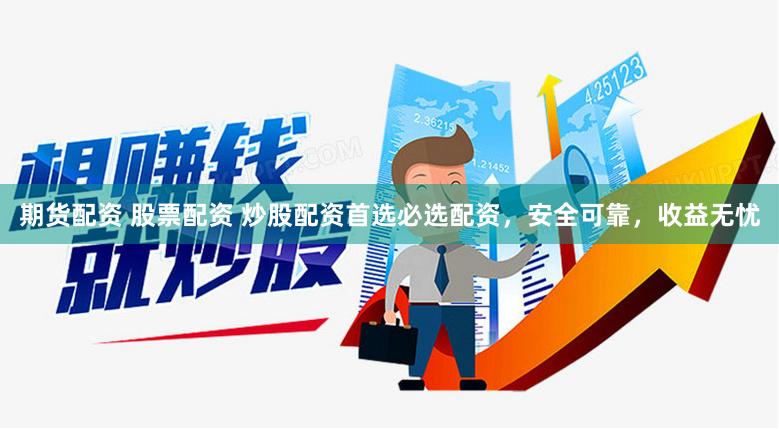 期货配资 股票配资 炒股配资首选必选配资，安全可靠，收益无忧