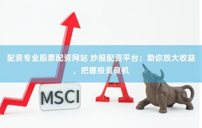 配资专业股票配资网站 炒股配资平台：助你放大收益，把握投资良机