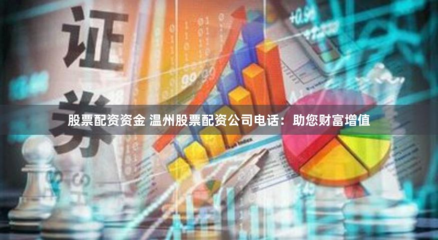 股票配资资金 温州股票配资公司电话：助您财富增值