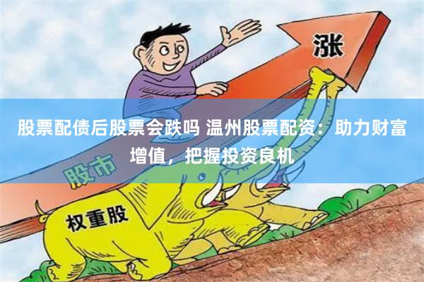 股票配债后股票会跌吗 温州股票配资：助力财富增值，把握投资良机