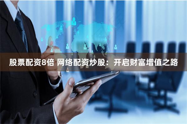 股票配资8倍 网络配资炒股：开启财富增值之路