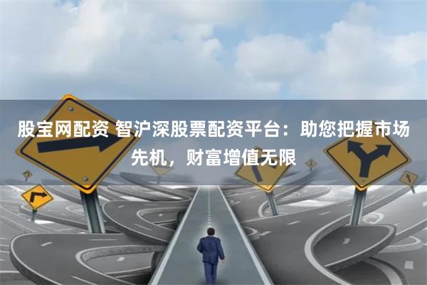 股宝网配资 智沪深股票配资平台：助您把握市场先机，财富增值无限