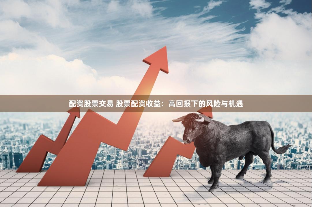 配资股票交易 股票配资收益：高回报下的风险与机遇