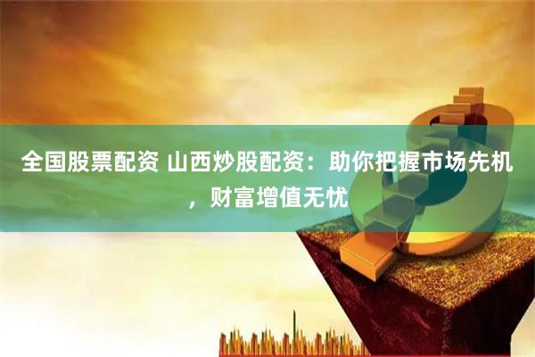 全国股票配资 山西炒股配资：助你把握市场先机，财富增值无忧