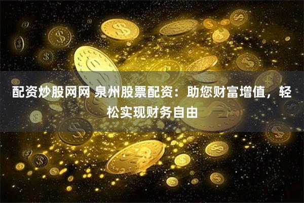 配资炒股网网 泉州股票配资：助您财富增值，轻松实现财务自由