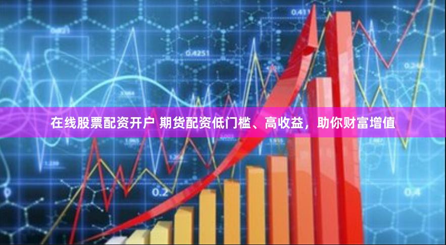 在线股票配资开户 期货配资低门槛、高收益，助你财富增值