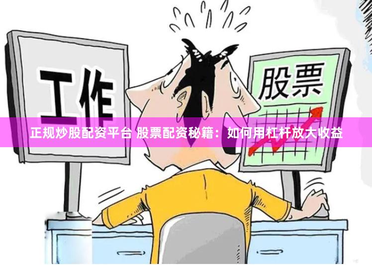 正规炒股配资平台 股票配资秘籍：如何用杠杆放大收益