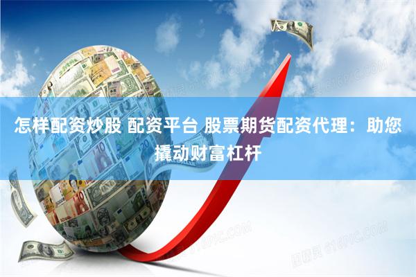 怎样配资炒股 配资平台 股票期货配资代理：助您撬动财富杠杆
