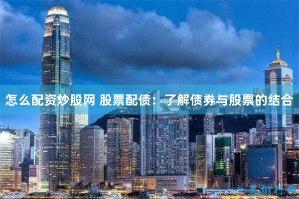 怎么配资炒股网 股票配债：了解债券与股票的结合