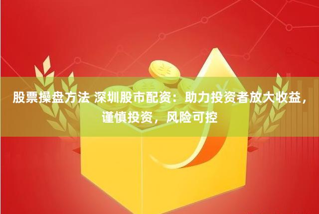 股票操盘方法 深圳股市配资：助力投资者放大收益，谨慎投资，风险可控