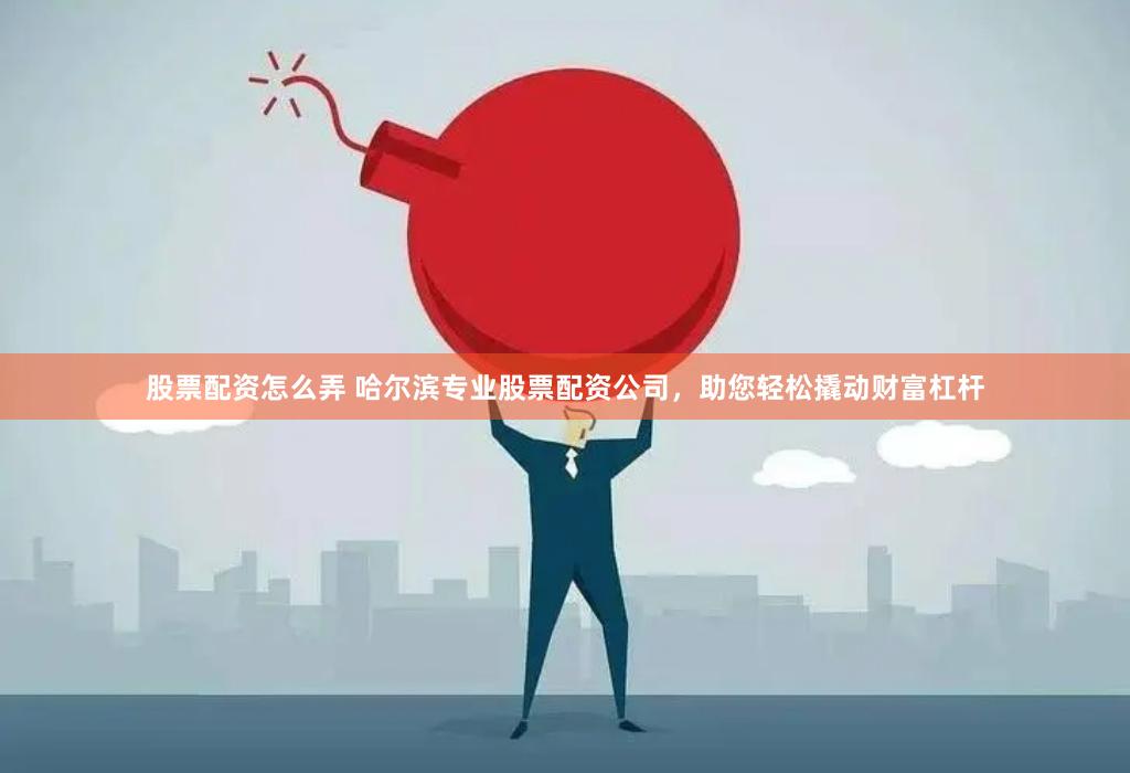 股票配资怎么弄 哈尔滨专业股票配资公司，助您轻松撬动财富杠杆