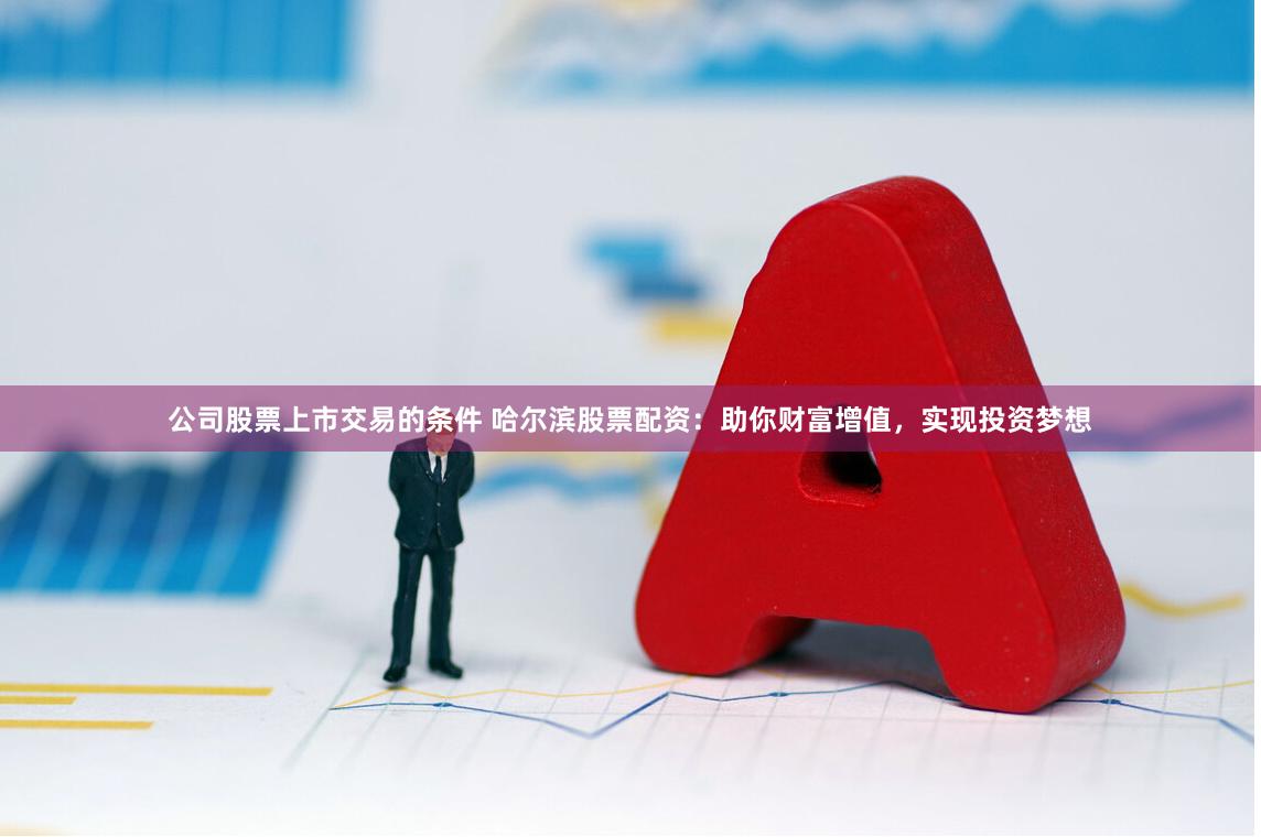 公司股票上市交易的条件 哈尔滨股票配资：助你财富增值，实现投资梦想