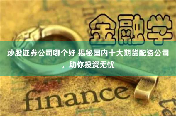 炒股证券公司哪个好 揭秘国内十大期货配资公司，助你投资无忧
