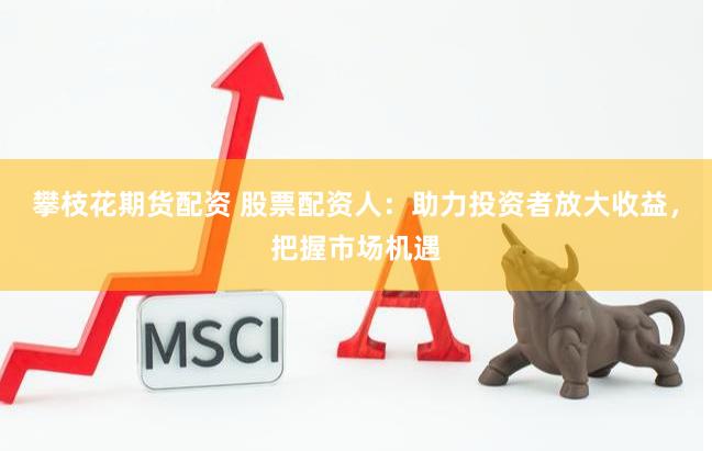 攀枝花期货配资 股票配资人：助力投资者放大收益，把握市场机遇