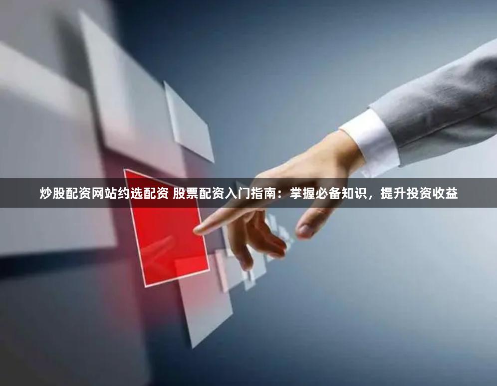 炒股配资网站约选配资 股票配资入门指南：掌握必备知识，提升投资收益