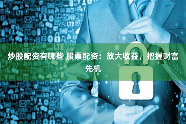 炒股配资有哪些 股票配资：放大收益，把握财富先机