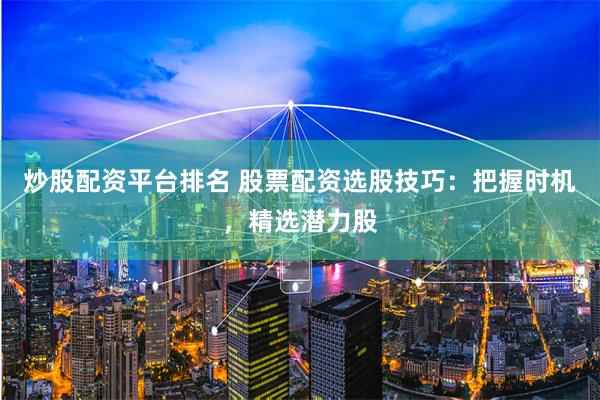 炒股配资平台排名 股票配资选股技巧：把握时机，精选潜力股