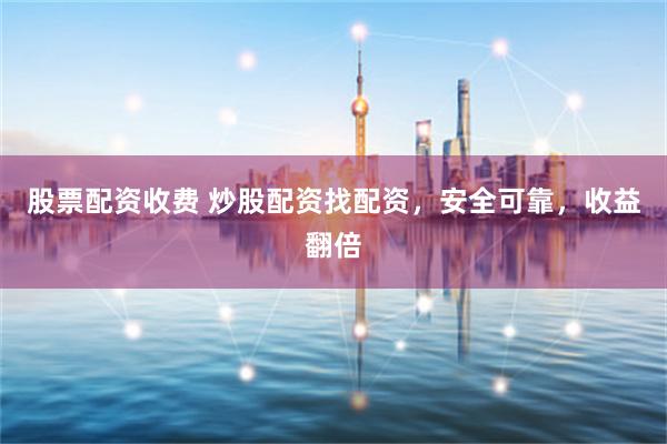 股票配资收费 炒股配资找配资，安全可靠，收益翻倍