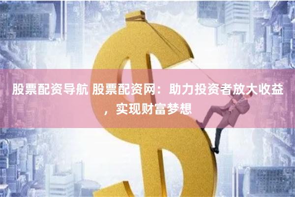 股票配资导航 股票配资网：助力投资者放大收益，实现财富梦想