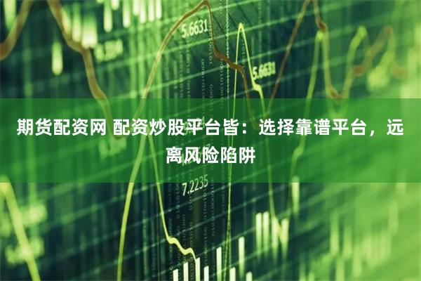 期货配资网 配资炒股平台皆：选择靠谱平台，远离风险陷阱