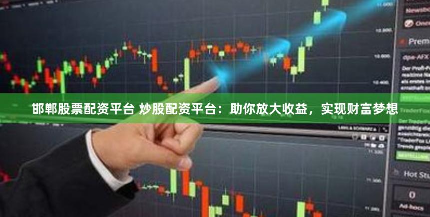 邯郸股票配资平台 炒股配资平台：助你放大收益，实现财富梦想