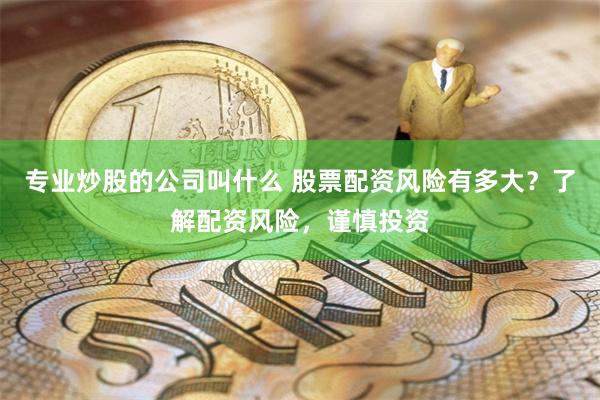 专业炒股的公司叫什么 股票配资风险有多大？了解配资风险，谨慎投资